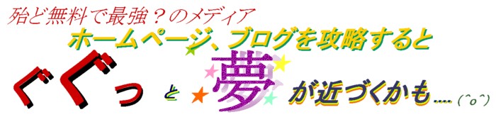 殆ど無料で最強のメディア、ホームページ、ブログを攻略すると、ぐ〜んと夢が近づきます